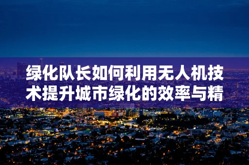 绿化队长如何利用无人机技术提升城市绿化的效率与精准度？