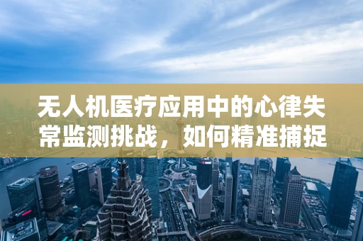 无人机医疗应用中的心律失常监测挑战，如何精准捕捉？