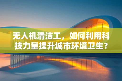 无人机清洁工，如何利用科技力量提升城市环境卫生？