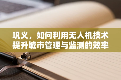 巩义，如何利用无人机技术提升城市管理与监测的效率？