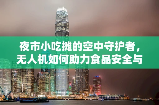 夜市小吃摊的空中守护者，无人机如何助力食品安全与卫生监控？