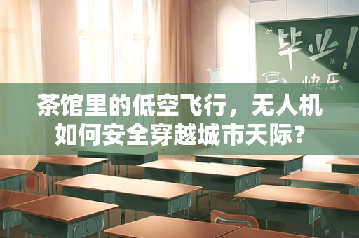 茶馆里的低空飞行，无人机如何安全穿越城市天际？
