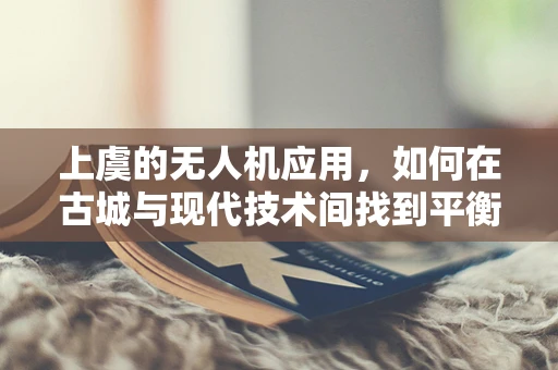 上虞的无人机应用，如何在古城与现代技术间找到平衡？