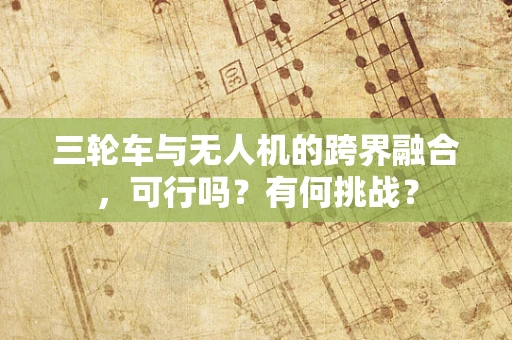 三轮车与无人机的跨界融合，可行吗？有何挑战？