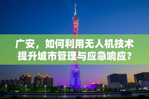 广安，如何利用无人机技术提升城市管理与应急响应？