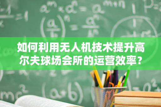 如何利用无人机技术提升高尔夫球场会所的运营效率？