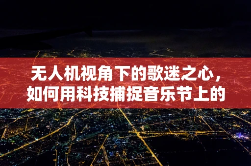 无人机视角下的歌迷之心，如何用科技捕捉音乐节上的浪漫瞬间？