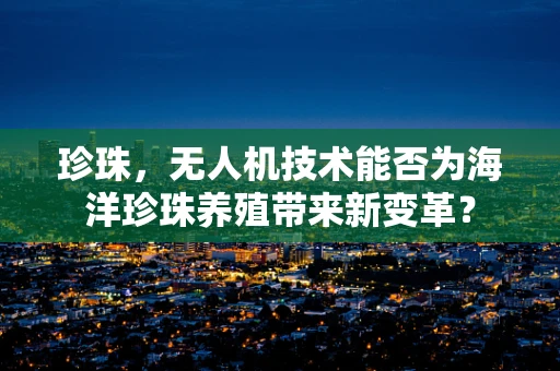 珍珠，无人机技术能否为海洋珍珠养殖带来新变革？