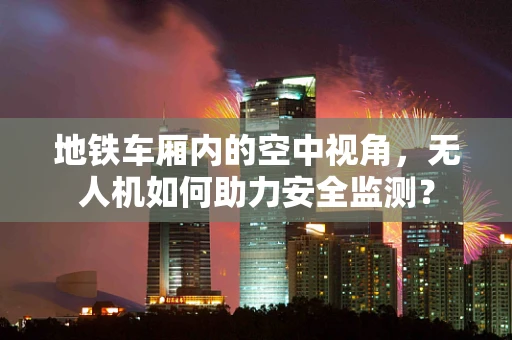地铁车厢内的空中视角，无人机如何助力安全监测？