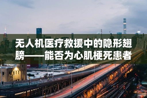 无人机医疗救援中的隐形翅膀——能否为心肌梗死患者争取宝贵时间？