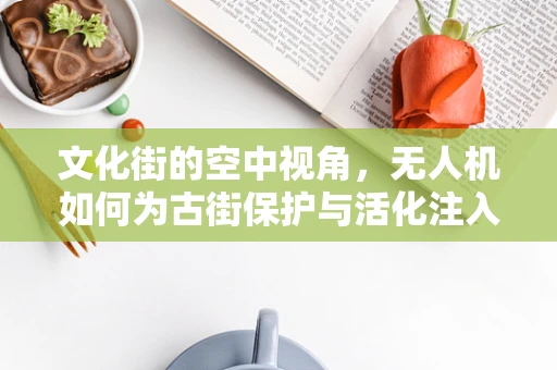文化街的空中视角，无人机如何为古街保护与活化注入新活力？