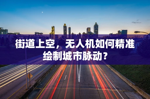 街道上空，无人机如何精准绘制城市脉动？