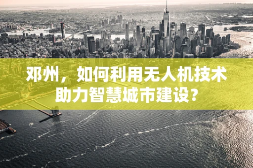 邓州，如何利用无人机技术助力智慧城市建设？