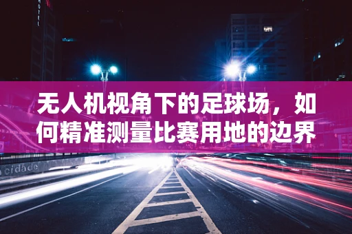 无人机视角下的足球场，如何精准测量比赛用地的边界？