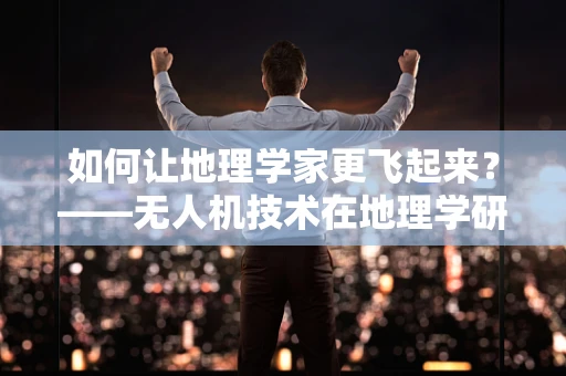 如何让地理学家更飞起来？——无人机技术在地理学研究中的应用与挑战