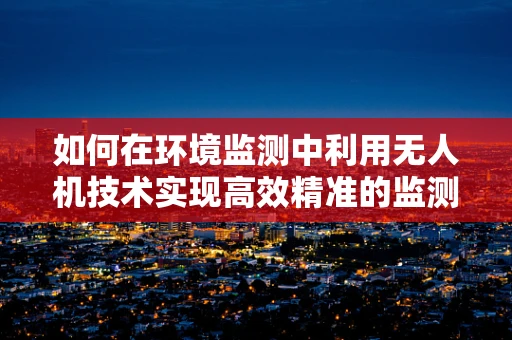 如何在环境监测中利用无人机技术实现高效精准的监测？