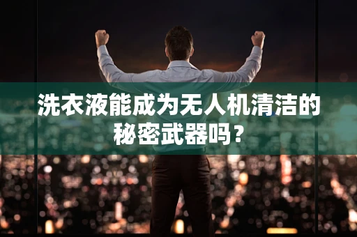 洗衣液能成为无人机清洁的秘密武器吗？