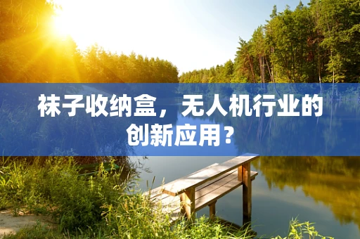 袜子收纳盒，无人机行业的创新应用？