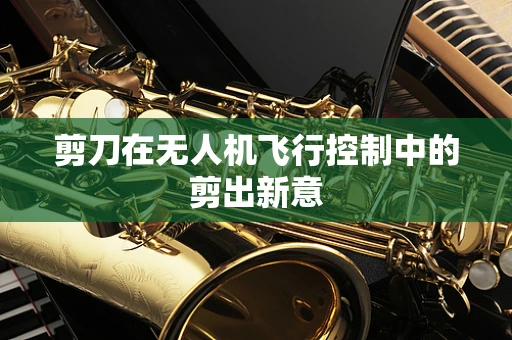 剪刀在无人机飞行控制中的剪出新意