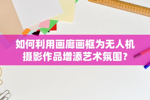 如何利用画廊画框为无人机摄影作品增添艺术氛围？