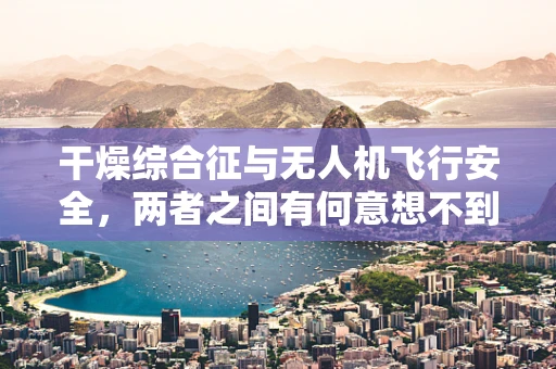 干燥综合征与无人机飞行安全，两者之间有何意想不到的关联？