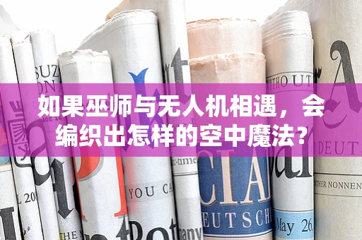 如果巫师与无人机相遇，会编织出怎样的空中魔法？