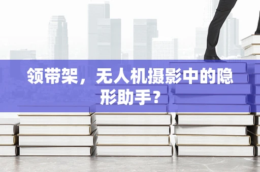 领带架，无人机摄影中的隐形助手？