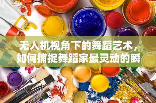 无人机视角下的舞蹈艺术，如何捕捉舞蹈家最灵动的瞬间？