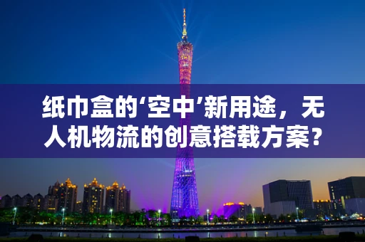 纸巾盒的‘空中’新用途，无人机物流的创意搭载方案？