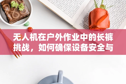 无人机在户外作业中的长裤挑战，如何确保设备安全与人员舒适？