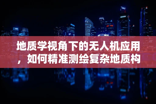 地质学视角下的无人机应用，如何精准测绘复杂地质构造？