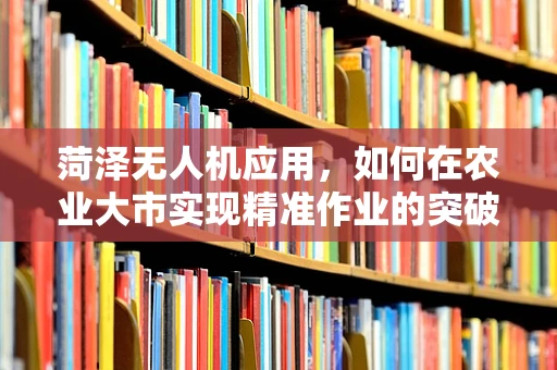 菏泽无人机应用，如何在农业大市实现精准作业的突破？