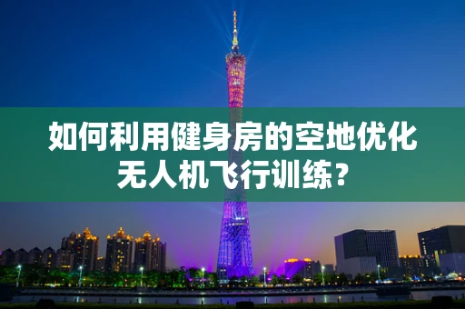 如何利用健身房的空地优化无人机飞行训练？