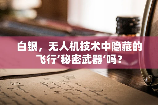 白银，无人机技术中隐藏的飞行‘秘密武器’吗？