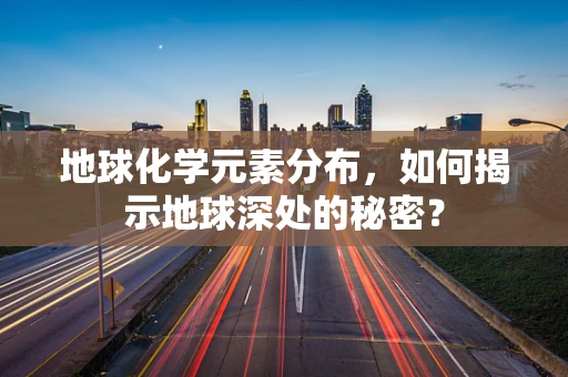 地球化学元素分布，如何揭示地球深处的秘密？