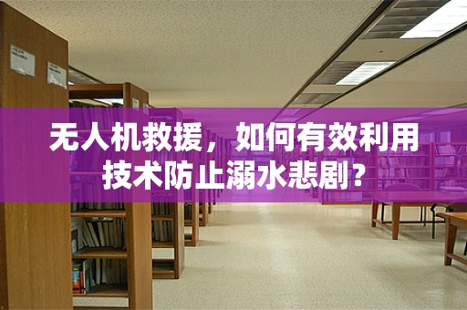 无人机救援，如何有效利用技术防止溺水悲剧？