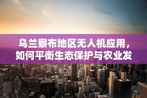 乌兰察布地区无人机应用，如何平衡生态保护与农业发展？