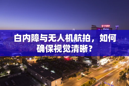 白内障与无人机航拍，如何确保视觉清晰？