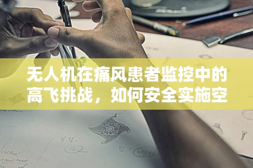 无人机在痛风患者监控中的高飞挑战，如何安全实施空中监测？