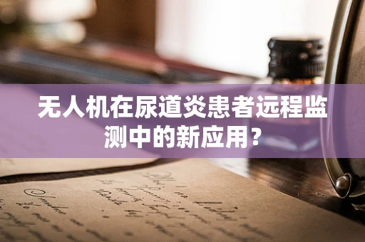 无人机在尿道炎患者远程监测中的新应用？