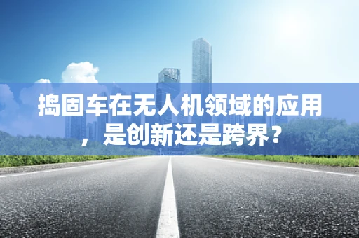捣固车在无人机领域的应用，是创新还是跨界？