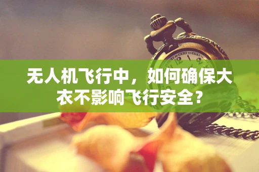 无人机飞行中，如何确保大衣不影响飞行安全？