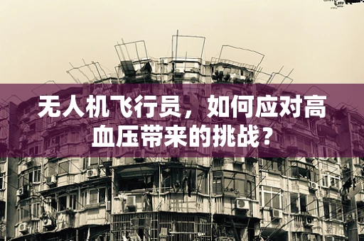 无人机飞行员，如何应对高血压带来的挑战？