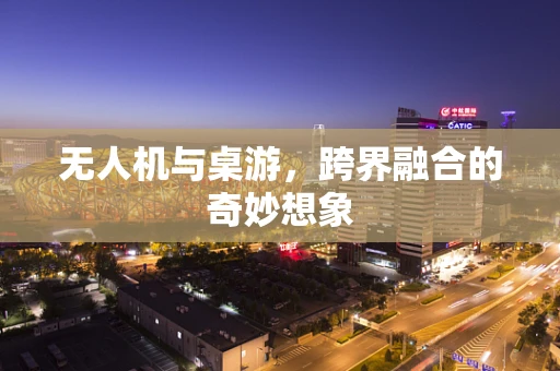 无人机与桌游，跨界融合的奇妙想象