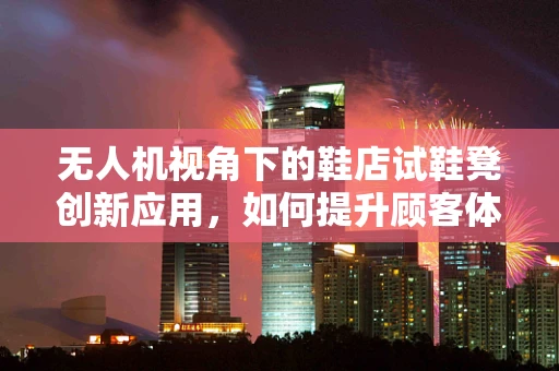 无人机视角下的鞋店试鞋凳创新应用，如何提升顾客体验？