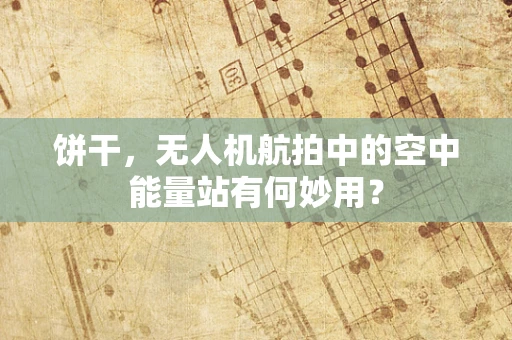饼干，无人机航拍中的空中能量站有何妙用？