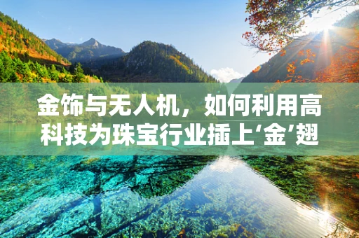 金饰与无人机，如何利用高科技为珠宝行业插上‘金’翅膀？