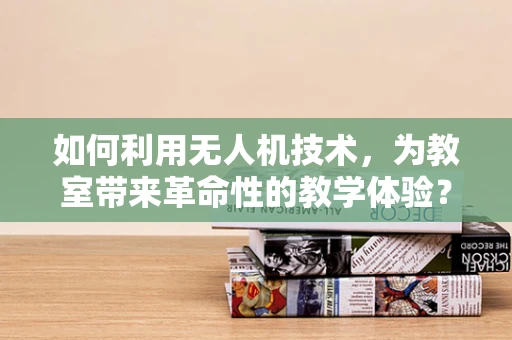 如何利用无人机技术，为教室带来革命性的教学体验？