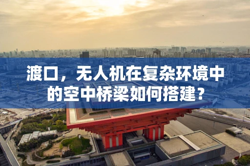 渡口，无人机在复杂环境中的空中桥梁如何搭建？