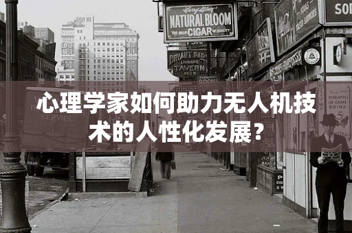 心理学家如何助力无人机技术的人性化发展？